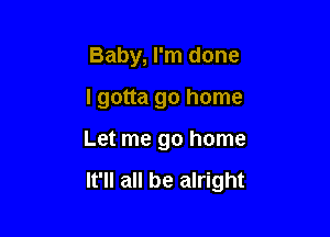 Baby, I'm done
I gotta go home

Let me go home

It'll all be alright