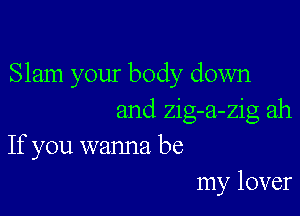 Slam your body down

and zig-a-zig ah
If you wanna be
my lover