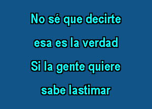 No sfa que decirte

esa es la verdad

Si la gente quiere

sabe lastimar