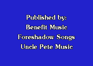 Published byz

Benefit Music

Foreshadow Songs

Uncle Pete Music
