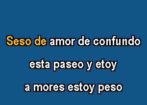 Seso de amor de confundo

esta paseo y etoy

a mores estoy peso