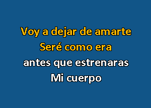 Voy a dejar de amarte
Sew como era

antes que estrenaras
Mi cuerpo