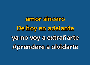 amor sincero
De hoy en adelante

ya no voy a extrafiarte
Aprendere a olvidarte