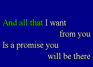 And all that I want

from you
Is a promise you

will be there