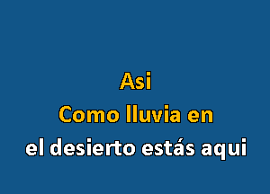 Asi
Como lluvia en

el desierto esta'ls aqui