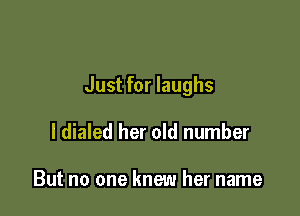 Just for laughs

I dialed her old number

But no one knew her name