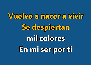 Vuelvo a nacer a uiuir
Se despiertan
mil colores

En mi ser por ti