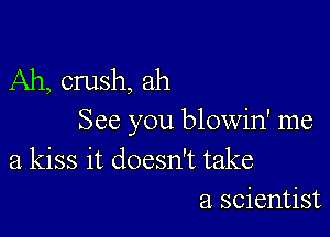 Ah, crush, ah

See you blowin' me
a kiss it doesn't take
a scientist