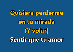 Quisiera perderme
en tu mirada

(Y volar)
Sentir que tu amor
