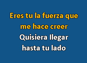 Eres tu la fuerza que
me hace creer

Quisiera Ilegar
hasta tu lado