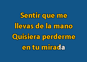 Sentir que me
llevas de la mano

Quisiera perderme
en tu mirada