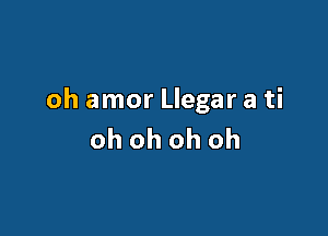 oh amor Llegar a ti

oh oh oh oh
