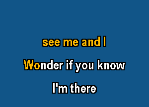 see me andl

Wonder if you know

I'm there