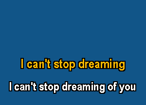 I can't stop dreaming

I can't stop dreaming of you