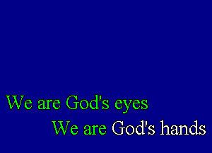 We are God's eyes
We are God's hands