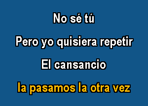 No sfa til

Pero yo quisiera repetir

El cansancio

la pasamos la otra vez