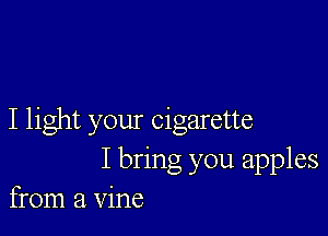 I light your cigarette
I bring you apples
from a vine