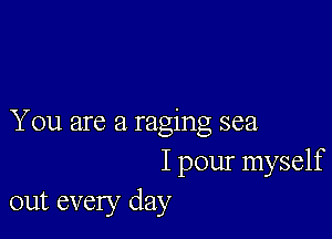 You are a raging sea
I pour myself
out every day