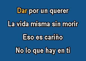 Dar por un querer
La Vida misma sin morir

Eso es carifw

No lo que hay en ti