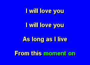 I will love you

I will love you

As long as I live

From this moment on