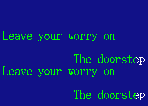 Leave your worry on

The doorstep
Leave your worry on

The doorstep