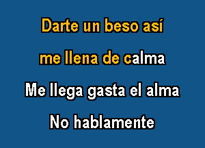 Darte un beso asi

me Ilena de calma

Me Ilega gasta el alma

No hablamente