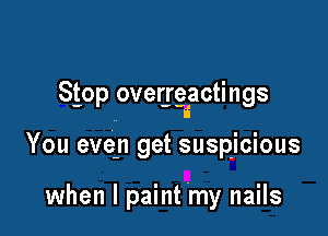 Stop over-rgiactings

You even get suspicious

when I paint 'my nails