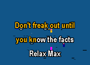 Dgn't freakgut until

you know the facts

Relax Max