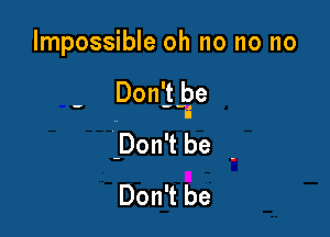 Impossible oh no no no

' Don'j-lge

Don't be -
Don't be