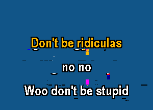 Don't be-rigiculas

- nono

Woo don't be stupid