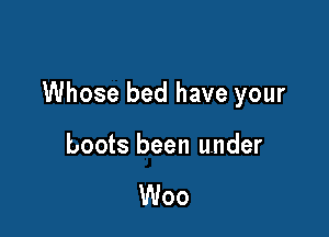 Whose bed have your

boots been under

Woo