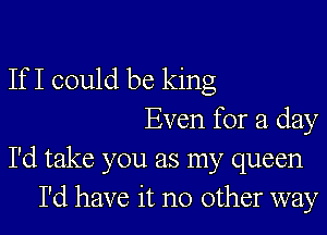 If I could be king
Even for a day
I'd take you as my queen
I'd have it no other way