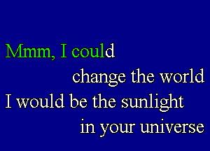 Mmm, I could

change the world

I would be the sunlight
in your universe