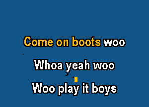 Come on boots woo

Whoa yeah woo

Woo pla? it boys