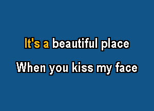 It's a beautiful place

When you kiss my face