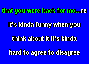 that you were back for mo...re
It,s kinda funny when you

think about it ifs kinda

hard to agree to disagree