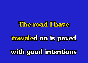 The road I have

traveled on is paved

with good intentions
