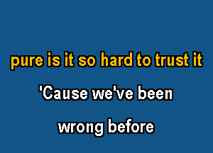 pure is it so hard to trust it

'Cause we've been

wrong before