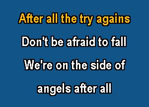 After all the try agains

Don't be afraid to fall
We're on the side of

angels after all