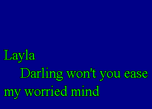 Layla
Darling won't you case
my worried mind