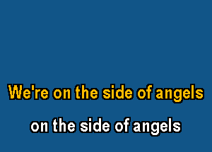 We're on the side of angels

on the side of angels