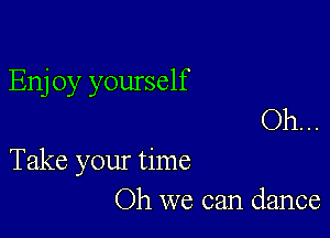 Enj 0y yourself
Oh. ..

Take your time
Oh we can dance