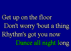 Get up on the floor
Don't worry 'bout a thing
Rhythm's got you now
Dance all night long
