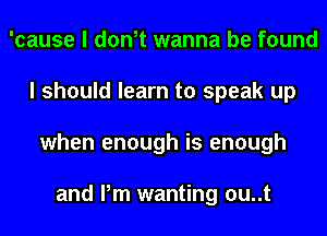 'cause I don,t wanna be found
I should learn to speak up
when enough is enough

and Pm wanting ou..t