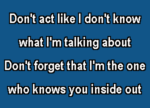 Don't act like I don't know
what I'm talking about
Don't forget that I'm the one

who knows you inside out