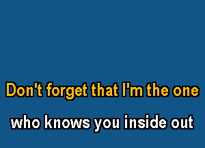 Don't forget that I'm the one

who knows you inside out