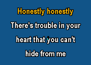 Honestly honestly

There's trouble in your

heart that you can't

hide from me