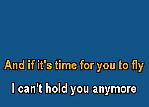 And if it's time for you to fly

I can't hold you anymore