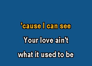 'cause I can see

Your love ain't

what it used to be