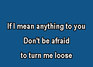 lfl mean anything to you

Don't be afraid

to turn me loose